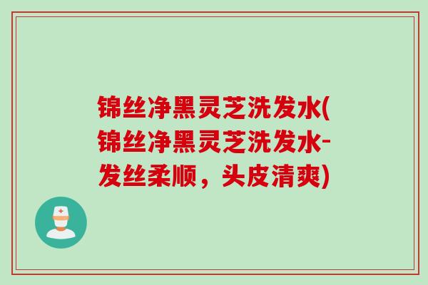 锦丝净黑灵芝洗发水(锦丝净黑灵芝洗发水-发丝柔顺，头皮清爽)