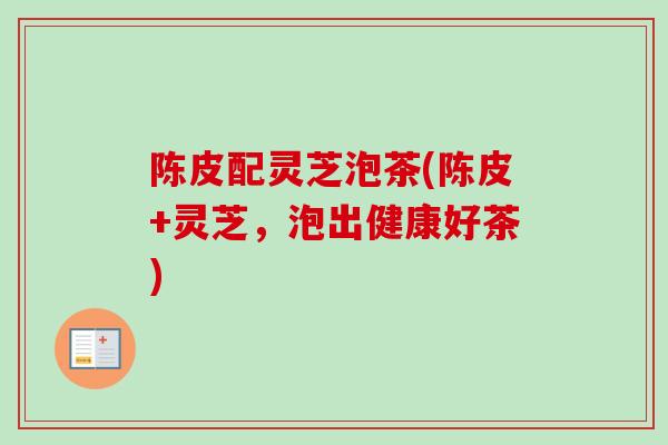陈皮配灵芝泡茶(陈皮+灵芝，泡出健康好茶)