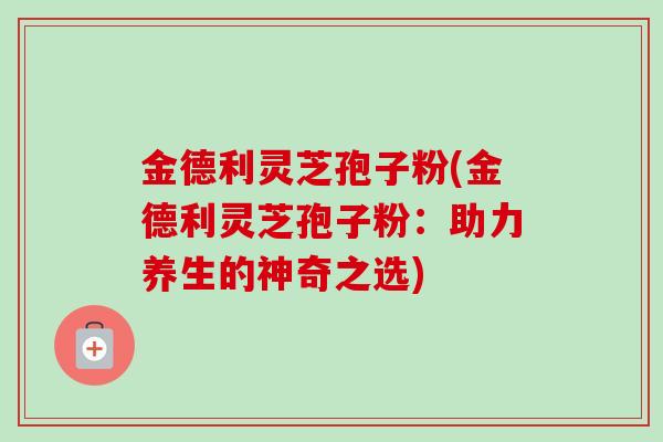 金德利灵芝孢子粉(金德利灵芝孢子粉：助力养生的神奇之选)
