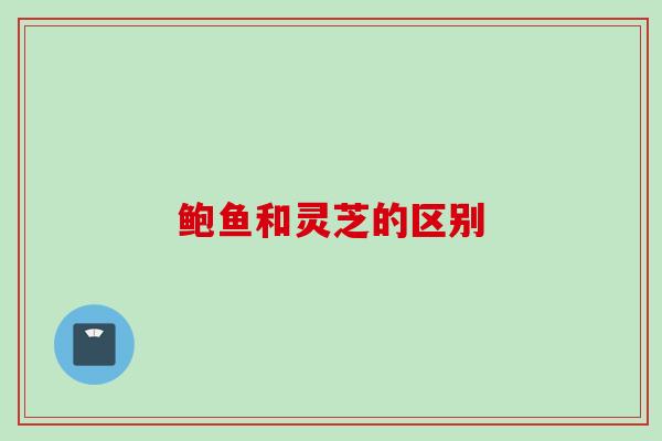 鲍鱼和灵芝的区别