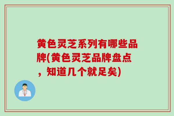 黄色灵芝系列有哪些品牌(黄色灵芝品牌盘点，知道几个就足矣)
