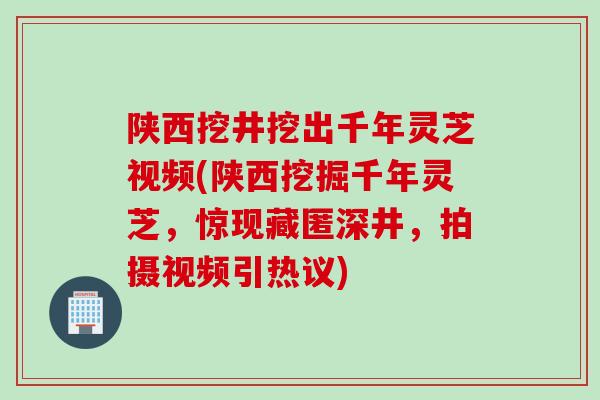 陕西挖井挖出千年灵芝视频(陕西挖掘千年灵芝,惊现藏匿深井,拍摄视频引热议) 陕西挖井挖出千年灵芝视频(陕西挖掘千年灵芝,惊现藏匿深井,拍摄视频引热议)