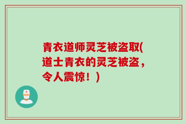 青衣道师灵芝被盗取(道士青衣的灵芝被盗,令人震惊!) 青衣道师灵芝被盗取(道士青衣的灵芝被盗,令人震惊!)