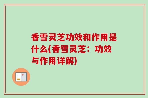 香雪灵芝功效和作用是什么(香雪灵芝：功效与作用详解)