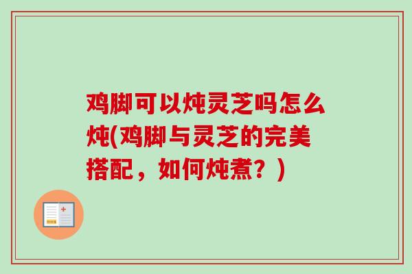 鸡脚可以炖灵芝吗怎么炖(鸡脚与灵芝的完美搭配,如何炖煮?) 鸡脚可以炖灵芝吗怎么炖(鸡脚与灵芝的完美搭配,如何炖煮?)