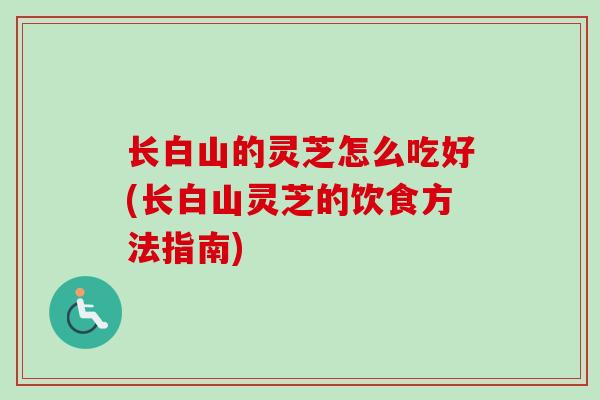 长白山的灵芝怎么吃好(长白山灵芝的饮食方法指南)