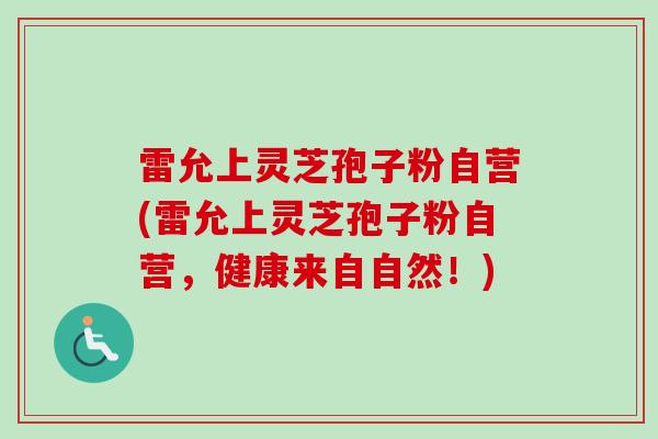 雷允上灵芝孢子粉自营(雷允上灵芝孢子粉自营，健康来自自然！)