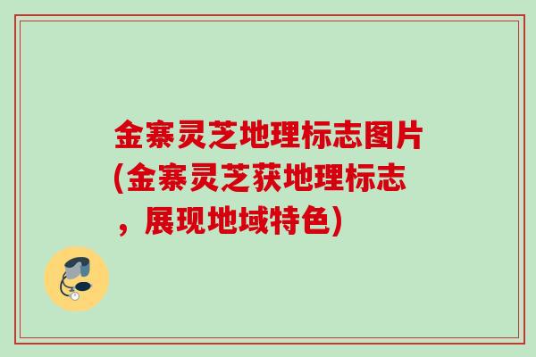 金寨灵芝地理标志图片(金寨灵芝获地理标志，展现地域特色)