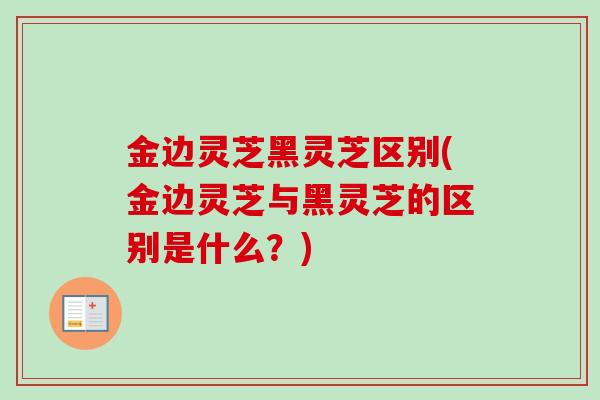 金边灵芝黑灵芝区别(金边灵芝与黑灵芝的区别是什么？)