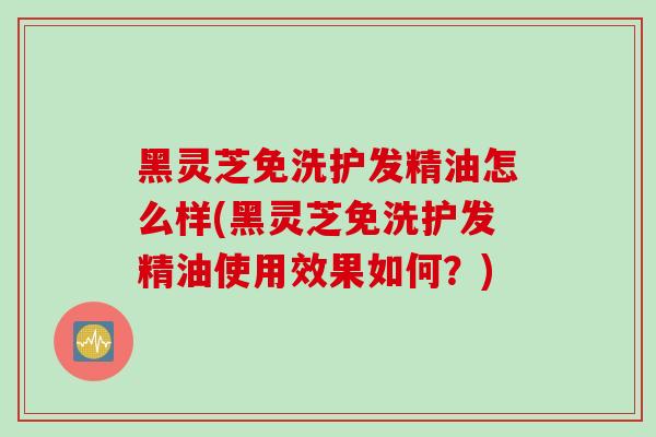 黑灵芝免洗护发精油怎么样(黑灵芝免洗护发精油使用效果如何？)