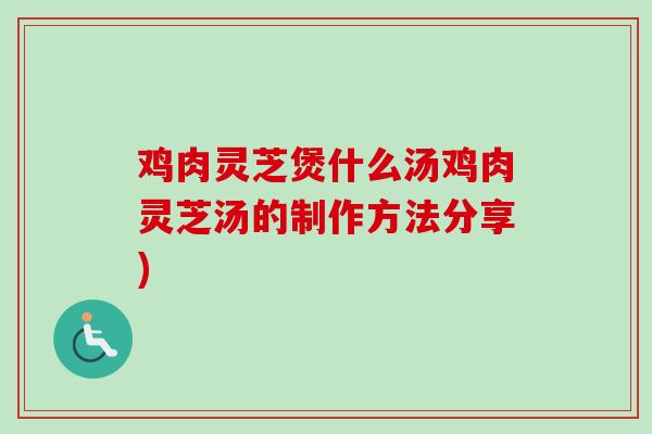 鸡肉灵芝煲什么汤鸡肉灵芝汤的制作方法分享)
