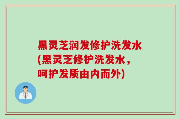黑灵芝润发修护洗发水(黑灵芝修护洗发水，呵护发质由内而外)