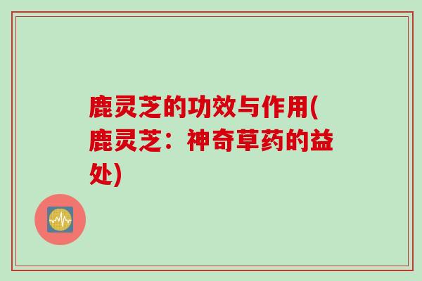 鹿灵芝的功效与作用(鹿灵芝：神奇草药的益处)
