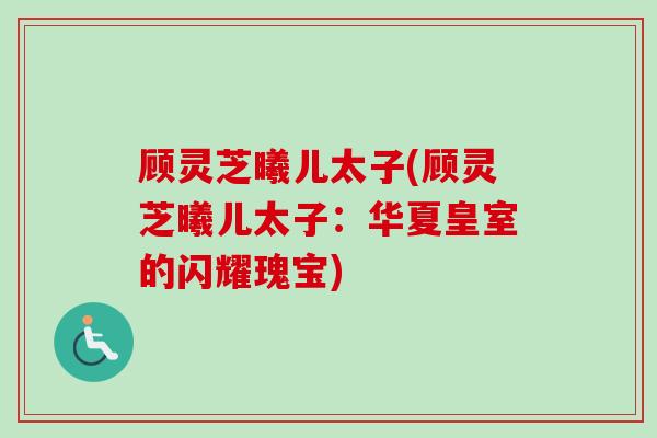 顾灵芝曦儿太子(顾灵芝曦儿太子：华夏皇室的闪耀瑰宝)