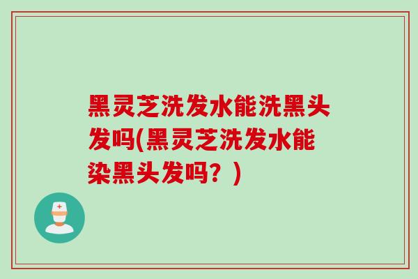 黑灵芝洗发水能洗黑头发吗(黑灵芝洗发水能染黑头发吗？)