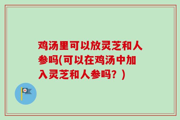 鸡汤里可以放灵芝和人参吗(可以在鸡汤中加入灵芝和人参吗？)