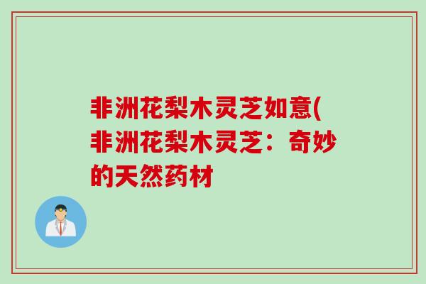 非洲花梨木灵芝如意(非洲花梨木灵芝：奇妙的天然药材