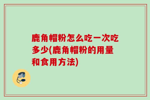 鹿角帽粉怎么吃一次吃多少(鹿角帽粉的用量和食用方法) 鹿角帽粉怎么吃一次吃多少(鹿角帽粉的用量和食用方法)