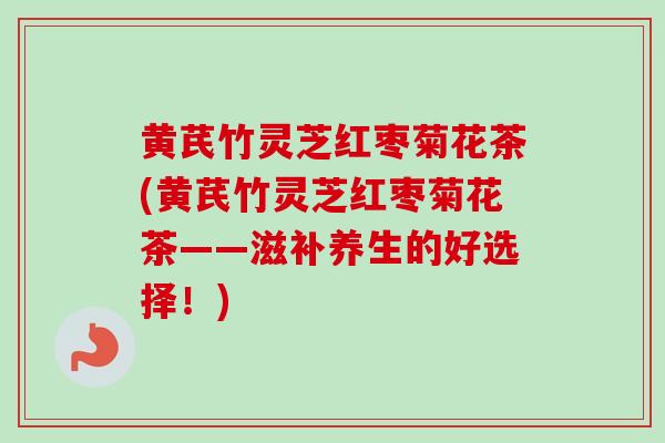 黄芪竹灵芝红枣菊花茶(黄芪竹灵芝红枣菊花茶——滋补养生的好选择！)