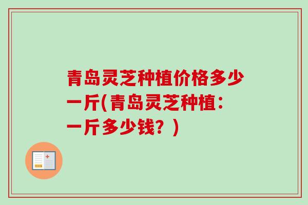 青岛灵芝种植价格多少一斤(青岛灵芝种植:一斤多少钱?) 青岛灵芝种植价格多少一斤(青岛灵芝种植:一斤多少钱?)