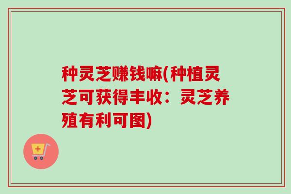 种灵芝赚钱嘛(种植灵芝可获得丰收：灵芝养殖有利可图)