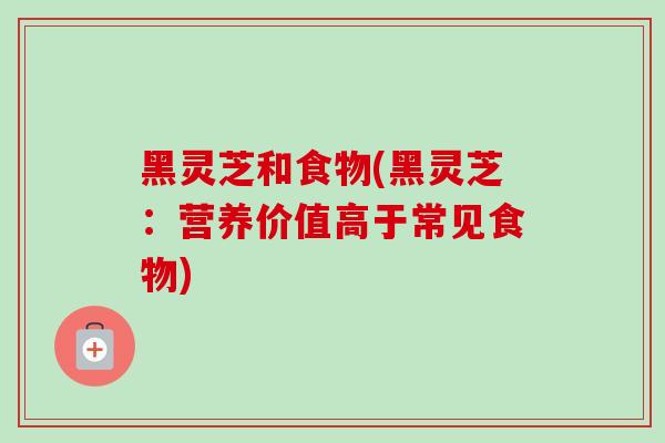黑灵芝和食物(黑灵芝：营养价值高于常见食物)