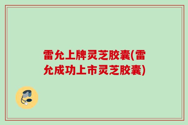 雷允上牌灵芝胶囊(雷允成功上市灵芝胶囊)