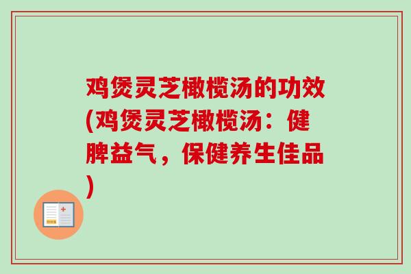 鸡煲灵芝橄榄汤的功效(鸡煲灵芝橄榄汤：健脾益气，保健养生佳品)
