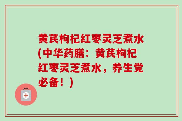 黄芪枸杞红枣灵芝煮水(中华药膳：黄芪枸杞红枣灵芝煮水，养生党必备！)