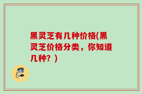 黑灵芝有几种价格(黑灵芝价格分类，你知道几种？)