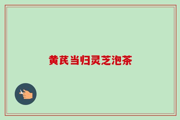 黄芪当归灵芝泡茶
