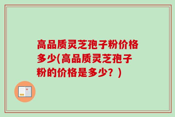 高品质灵芝孢子粉价格多少(高品质灵芝孢子粉的价格是多少？)