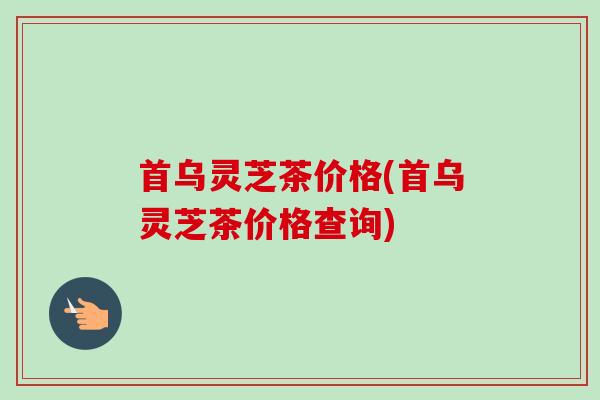 首乌灵芝茶价格(首乌灵芝茶价格查询)