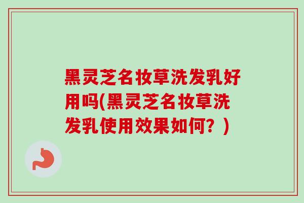 黑灵芝名妆草洗发乳好用吗(黑灵芝名妆草洗发乳使用效果如何?) 黑灵芝名妆草洗发乳好用吗(黑灵芝名妆草洗发乳使用效果如何?)