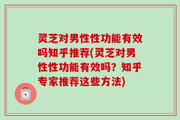 灵芝对男性性功能有效吗知乎推荐(灵芝对男性性功能有效吗？知乎专家推荐这些方法)