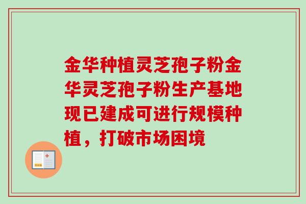 金华种植灵芝孢子粉金华灵芝孢子粉生产基地现已建成可进行规模种植，打破市场困境
