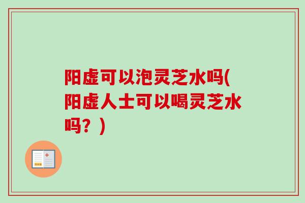 阳虚可以泡灵芝水吗(阳虚人士可以喝灵芝水吗？)