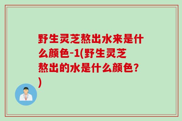 野生灵芝熬出水来是什么颜色-1(野生灵芝熬出的水是什么颜色？)