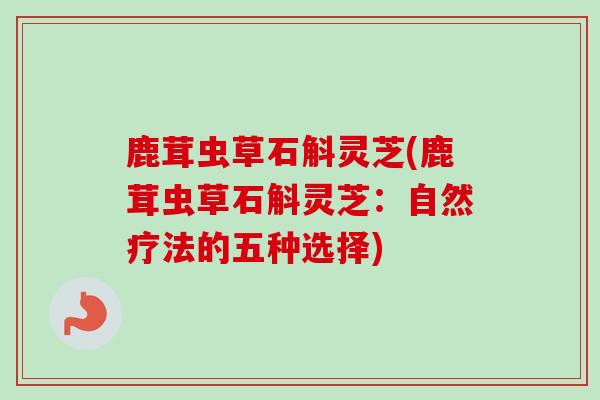鹿茸虫草石斛灵芝(鹿茸虫草石斛灵芝:自然疗法的五种选择) 鹿茸虫草石斛灵芝(鹿茸虫草石斛灵芝:自然疗法的五种选择)