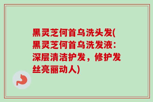 黑灵芝何首乌洗头发(黑灵芝何首乌洗发液:深层清洁护发,修护发丝亮丽动人) 黑灵芝何首乌洗头发(黑灵芝何首乌洗发液:深层清洁护发,修护发丝亮丽动人)