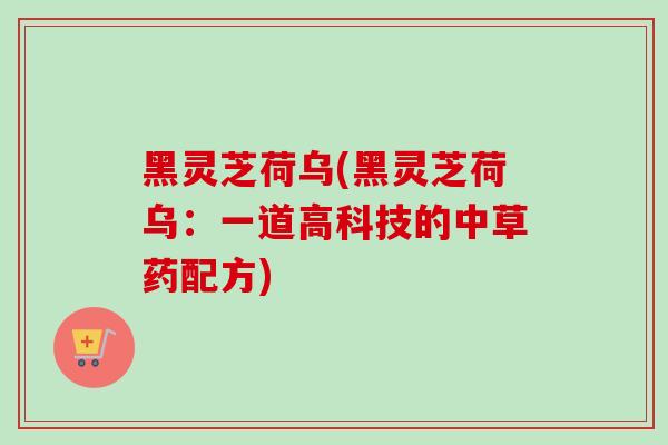 黑灵芝荷乌(黑灵芝荷乌:一道高科技的中草药配方) 黑灵芝荷乌(黑灵芝荷乌:一道高科技的中草药配方)