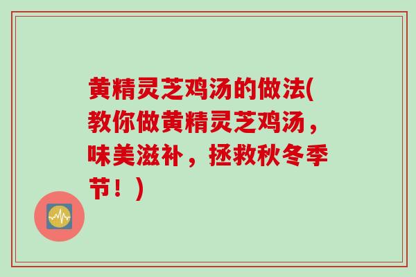 黄精灵芝鸡汤的做法(教你做黄精灵芝鸡汤，味美滋补，拯救秋冬季节！)