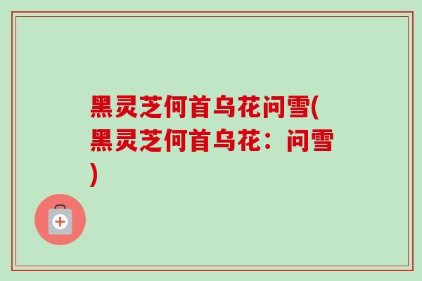 黑灵芝何首乌花问雪(黑灵芝何首乌花：问雪)