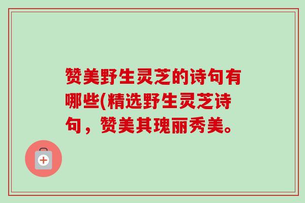 赞美野生灵芝的诗句有哪些(精选野生灵芝诗句，赞美其瑰丽秀美。
