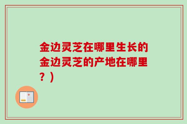 金边灵芝在哪里生长的金边灵芝的产地在哪里？)