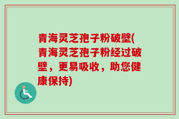 青海灵芝孢子粉破壁(青海灵芝孢子粉经过破壁，更易吸收，助您健康保持)