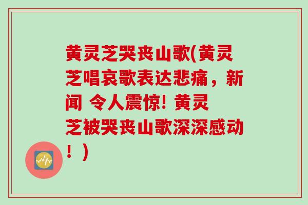 黄灵芝哭丧山歌(黄灵芝唱哀歌表达悲痛，新闻 令人震惊! 黄灵芝被哭丧山歌深深感动！)