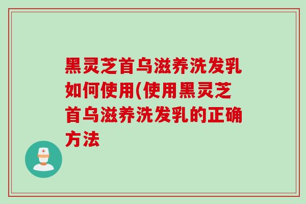 黑灵芝首乌滋养洗发乳如何使用(使用黑灵芝首乌滋养洗发乳的正确方法