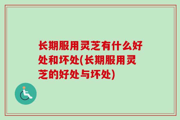 长期服用灵芝有什么好处和坏处(长期服用灵芝的好处与坏处)