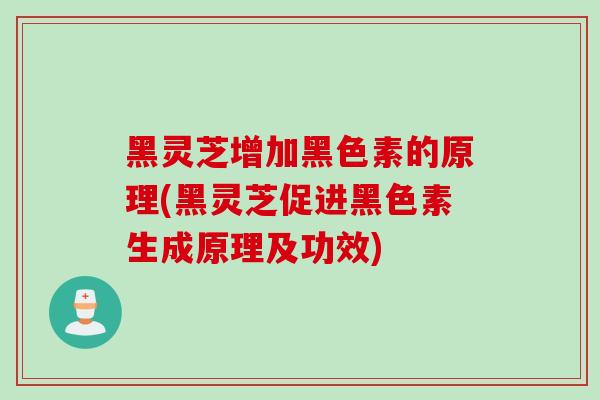 黑灵芝增加黑色素的原理(黑灵芝促进黑色素生成原理及功效)